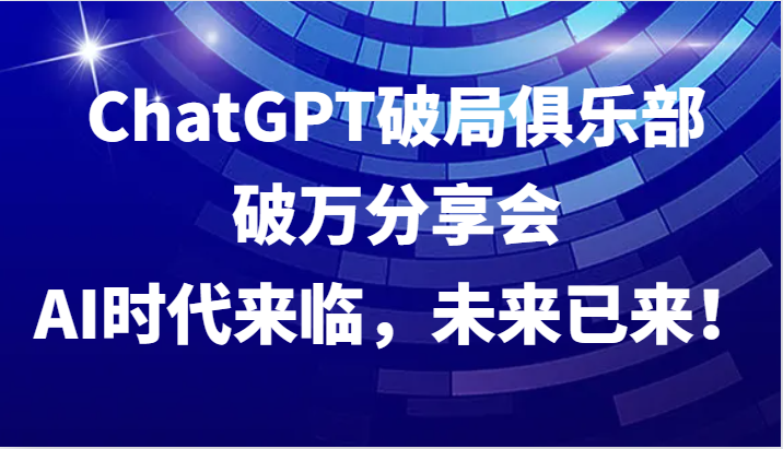 ChatGPT破局俱乐部破万分享会，AI时代来临，未来已来！-网创空间