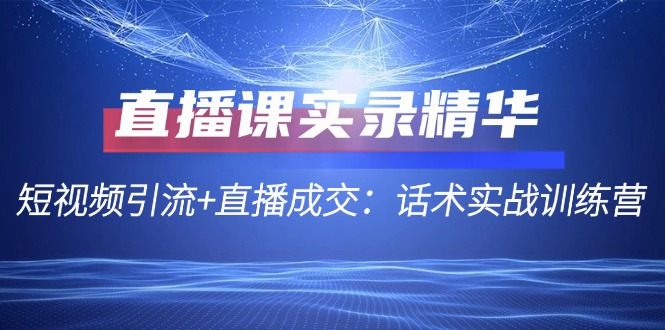 直播课实录精华：短视频引流+直播成交：话术实战训练营-网创空间