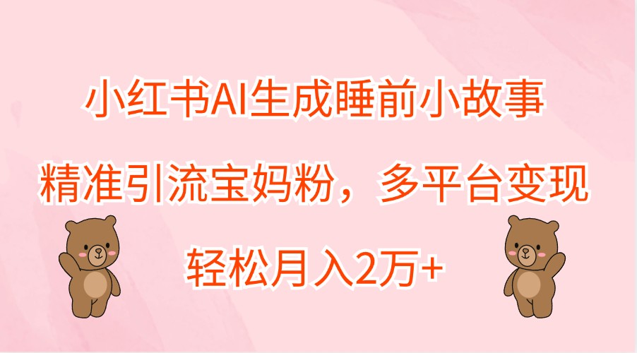小红书AI生成睡前小故事，精准引流宝妈粉，多平台变现，轻松月入2万+-网创空间