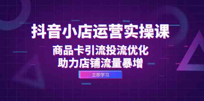 抖音小店运营实操课：商品卡引流投流优化，助力店铺流量暴增-网创空间