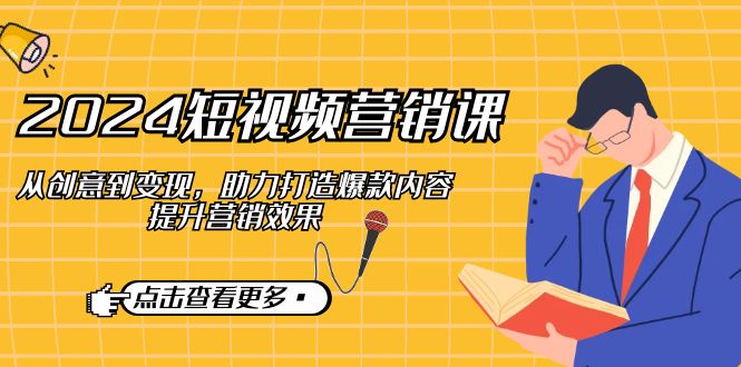 2024短视频营销课：从创意到变现，助力打造爆款内容，提升营销效果-网创空间