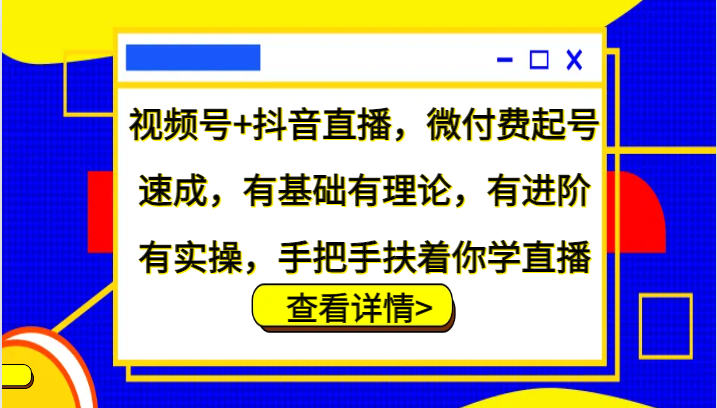 视频号+抖音直播，微付费起号速成，有基础有理论，有进阶有实操，手把手扶着你学直播-网创空间