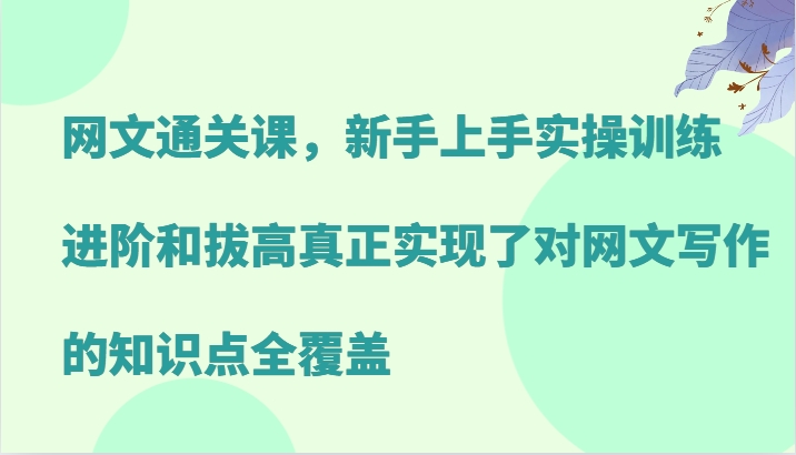 网文通关课，新手上手实操训练，进阶和拔高真正实现了对网文写作的知识点全覆盖-网创空间