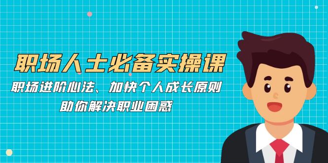 职场人士必备实操课：职场进阶心法、加快个人成长原则，助你解决职业困惑-网创空间