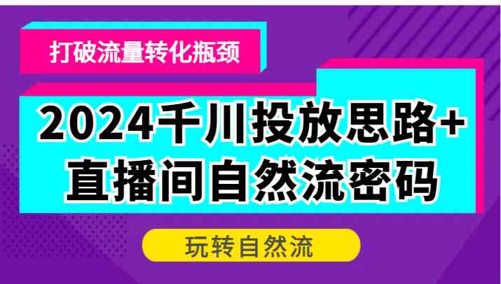 2024千川投放思路+直播间自然流密码，打破流量转化瓶颈，玩转自然流-网创空间