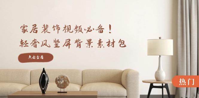 家居装饰视频必备！轻奢风竖屏背景素材包，含清晰、中间虚化、全屏虚化-网创空间
