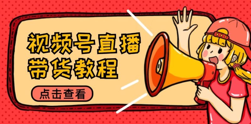 视频号直播带货教程：选品思路与话术拆解/掌握多种带货套路/提升直播效果-网创空间