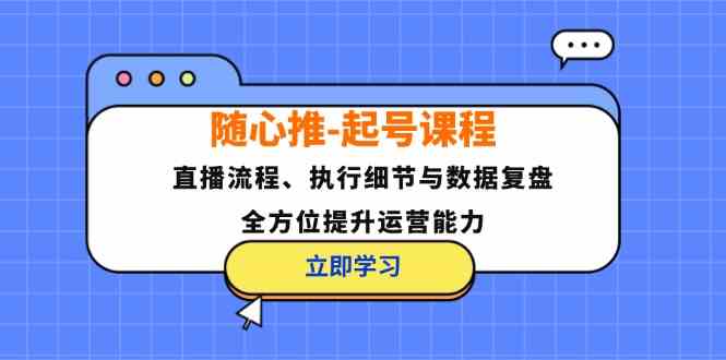 随心推起号课程：直播流程、执行细节与数据复盘，全方位提升运营能力-网创空间