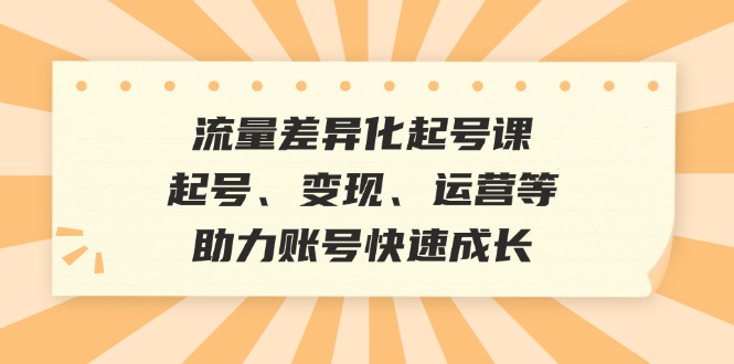 流量差异化起号课：起号、变现、运营等，助力账号快速成长-网创空间