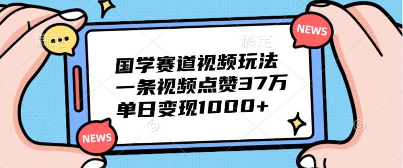 国学赛道视频玩法,一条视频点赞37万,单日变现1000+-网创空间