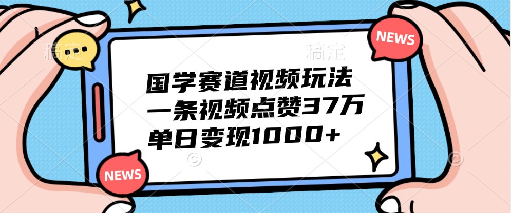 国学赛道视频玩法，一条视频点赞37万，单日变现1000+-网创空间