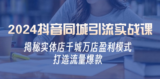 2024抖音同城引流实战课：揭秘实体店千城万店盈利模式，打造流量爆款-网创空间