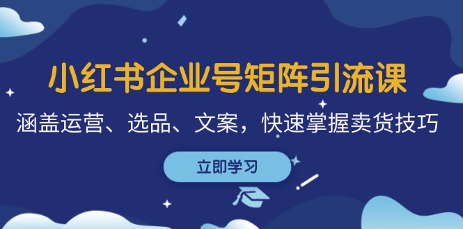 小红书企业号矩阵引流课，涵盖运营、选品、文案，快速掌握卖货技巧-网创空间