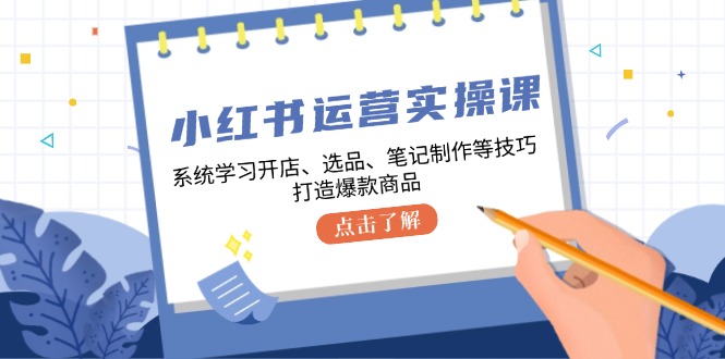 小红书运营实操课，系统学习开店、选品、笔记制作等技巧，打造爆款商品-网创空间