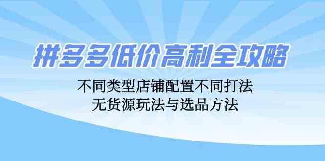 拼多多低价高利全攻略：不同类型店铺配置不同打法，无货源玩法与选品方法-网创空间