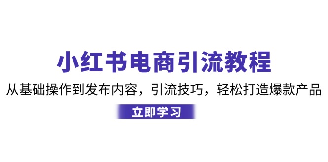 小红书电商引流教程：从基础操作到发布内容，引流技巧，轻松打造爆款产品-网创空间
