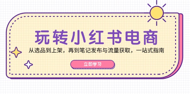 玩转小红书电商：从选品到上架，再到笔记发布与流量获取，一站式指南-网创空间