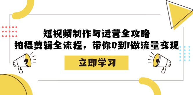短视频制作与运营全攻略：拍摄剪辑全流程，带你0到1做流量变现-网创空间