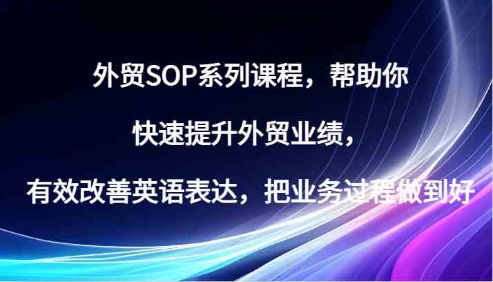 外贸SOP系列课程，帮助你快速提升外贸业绩，有效改善英语表达，把业务过程做到好-网创空间