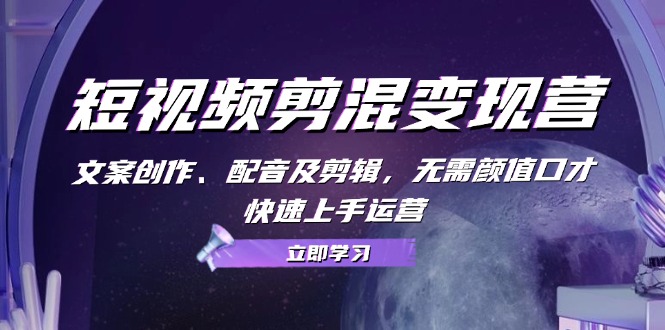 短视频剪混变现营：文案创作、配音及剪辑，无需颜值口才，快速上手运营-网创空间