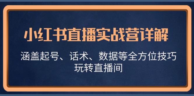 小红书直播实战营详解，涵盖起号、话术、数据等全方位技巧，玩转直播间-网创空间