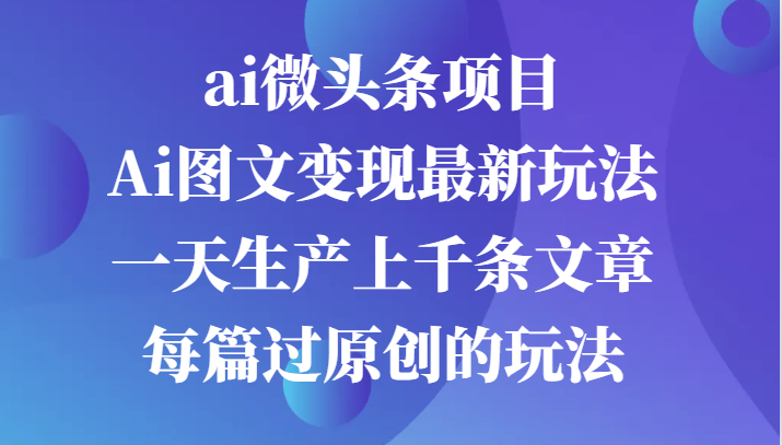 ai微头条项目，Ai图文变现最新玩法，一天生产上千条文章每篇过原创的玩法-网创空间