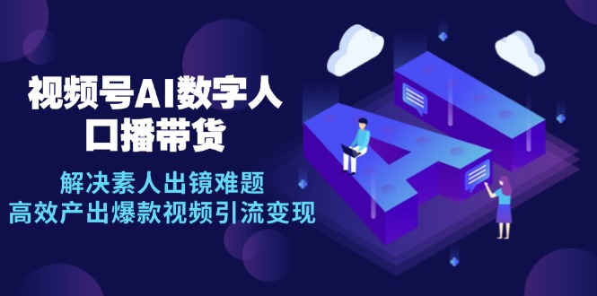 视频号数字人AI口播带货，解决素人出镜难题，高效产出爆款视频引流变现-网创空间