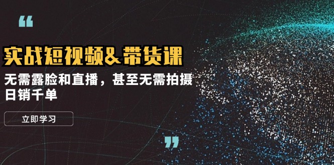 实战短视频带货课，无需露脸和直播，甚至无需拍摄，日销千单-网创空间