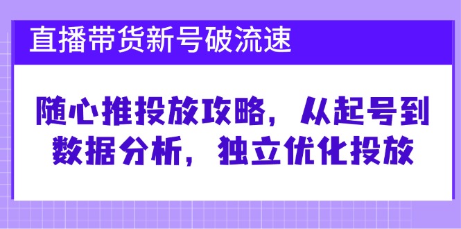 直播带货新号破流速：随心推投放攻略，从起号到数据分析，独立优化投放-网创空间