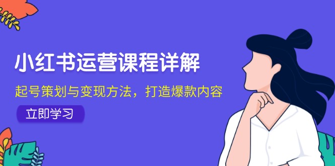 小红书运营课程详解：起号策划与变现方法，打造爆款内容-网创空间