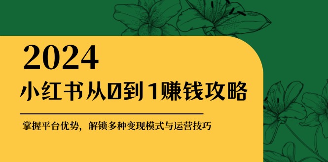 小红书从0到1赚钱攻略：掌握平台优势，解锁多种变现赚钱模式与运营技巧-网创空间