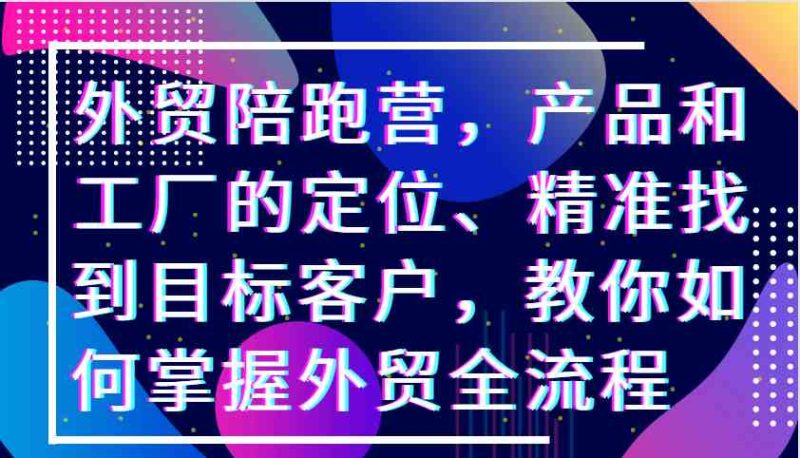 外贸陪跑营,产品和工厂的定位、精准找到目标客户,教你如何掌握外贸全流程-网创空间