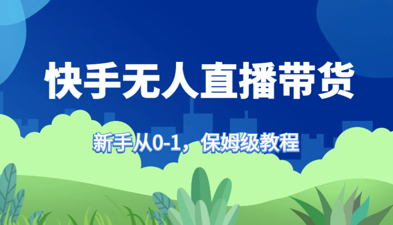 快手无人直播带货保姆级教程，新手从0-1快速学会带货-网创空间