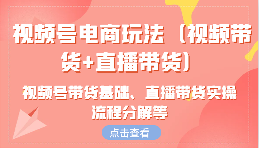 视频号电商玩法（视频带货+直播带货）含视频号带货基础、直播带货实操流程分解等-网创空间