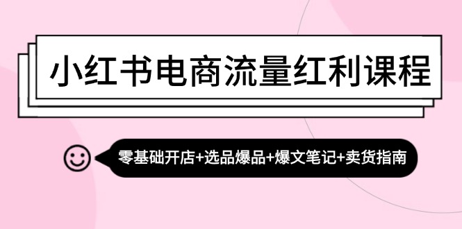 小红书电商流量红利课程：零基础开店+选品爆品+爆文笔记+卖货指南-网创空间