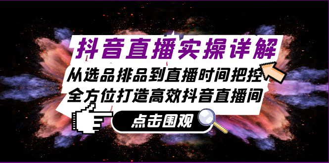 抖音直播实操详解：从选品排品到直播时间把控，全方位打造高效抖音直播间-网创空间