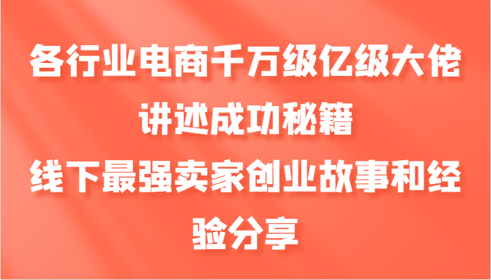 各行业电商千万级亿级大佬讲述成功秘籍，线下最强卖家创业故事和经验分享-网创空间