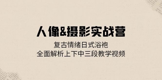 人像摄影实战营：复古情绪日式浴袍，全面解析上下中三段教学视频-网创空间