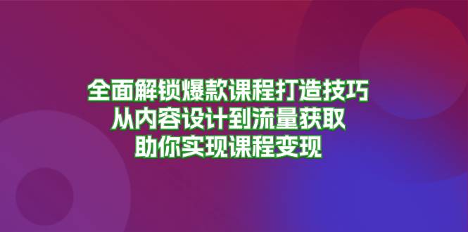 全面解锁爆款课程打造技巧，从内容设计到流量获取，助你实现课程变现-网创空间