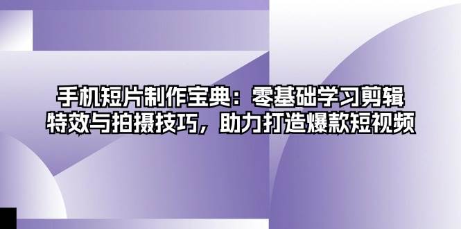 手机短片制作宝典：零基础学习剪辑、特效与拍摄技巧，助力打造爆款短视频-网创空间