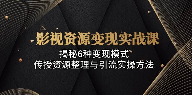 影视资源变现实战课：揭秘6种变现模式，传授资源整理与引流实操方法-网创空间