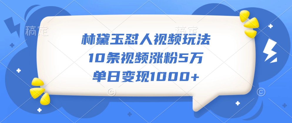 林黛玉怼人视频玩法，10条视频涨粉5万，单日变现1000+-网创空间