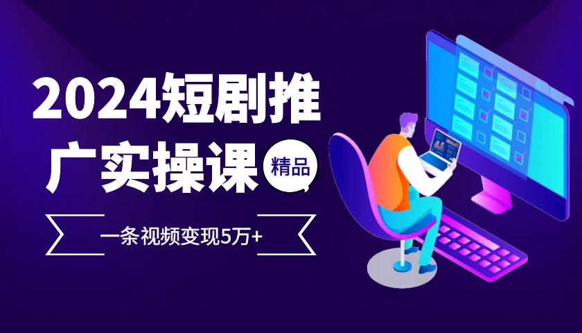 2024最火爆的项目短剧推广实操课，一条视频变现5万+【附软件工具】-网创空间
