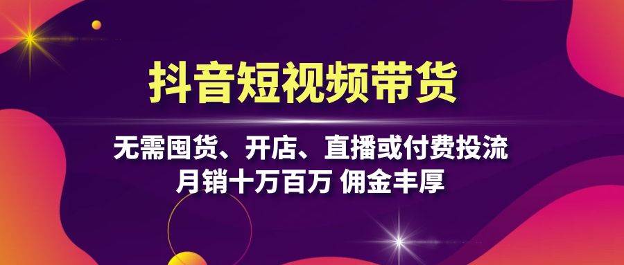 抖音短视频带货：无需囤货、开店、直播或付费投流，月销十万百万 佣金丰厚-网创空间