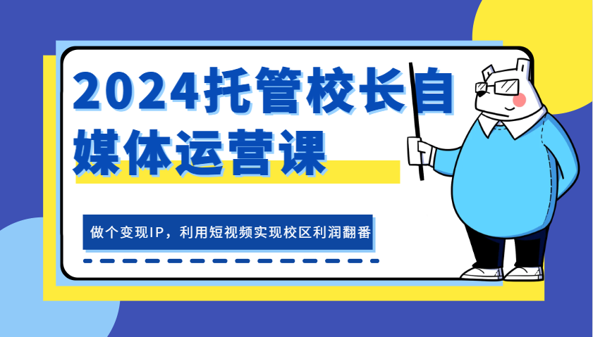 2024托管校长自媒体运营课，做个变现IP，利用短视频实现校区利润翻番-网创空间