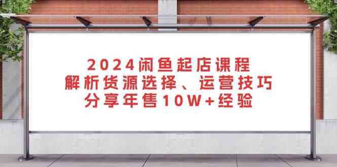 2024闲鱼起店课程：解析货源选择、运营技巧，分享年售10W+经验-网创空间