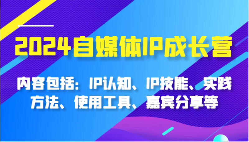 2024自媒体IP成长营，内容包括：IP认知、IP技能、实践方法、使用工具、嘉宾分享等-网创空间