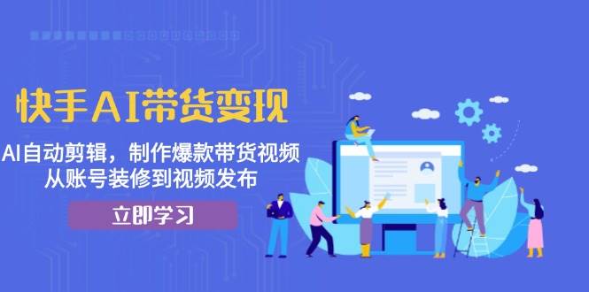 快手AI带货变现：AI自动剪辑，制作爆款带货视频，从账号装修到视频发布-网创空间