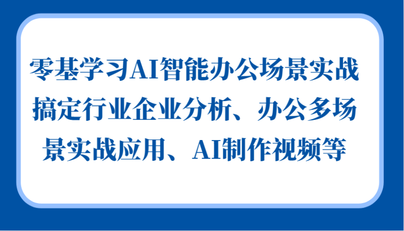 零基学习AI智能办公场景实战，搞定行业企业分析、办公多场景实战应用、AI制作视频等-网创空间