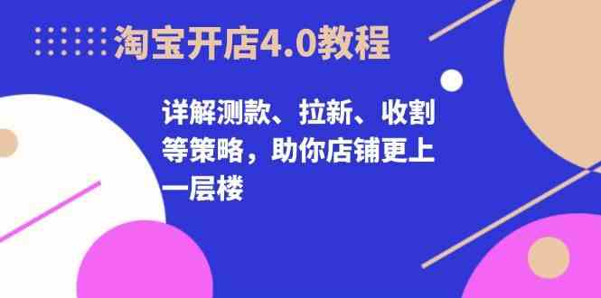 淘宝开店4.0教程，详解测款、拉新、收割等策略，助你店铺更上一层楼-网创空间